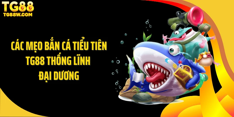 Các mẹo bắn cá tiểu tiên Tg88 thống lĩnh đại dương