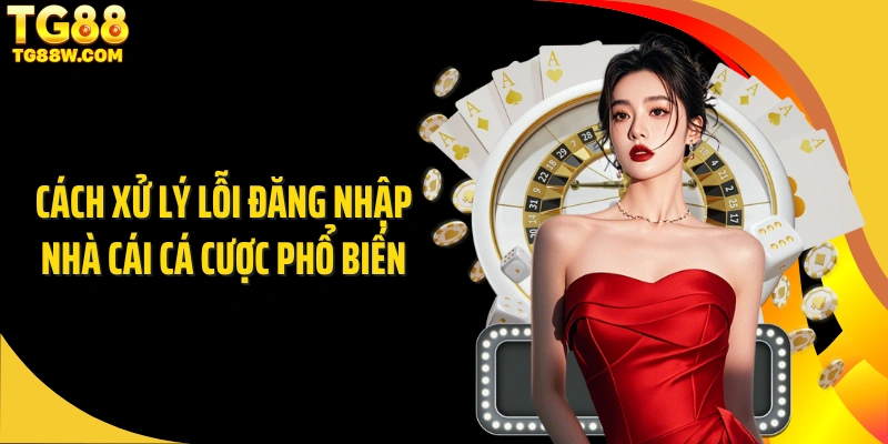 Cách xử lý lỗi đăng nhập nhà cái cá cược phổ biến