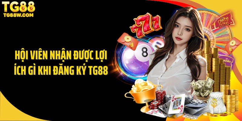 Hội viên nhận được lợi ích gì khi đăng ký TG88