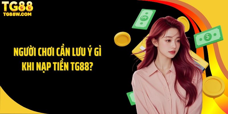 Người chơi cần lưu ý gì khi nạp tiền Tg88?