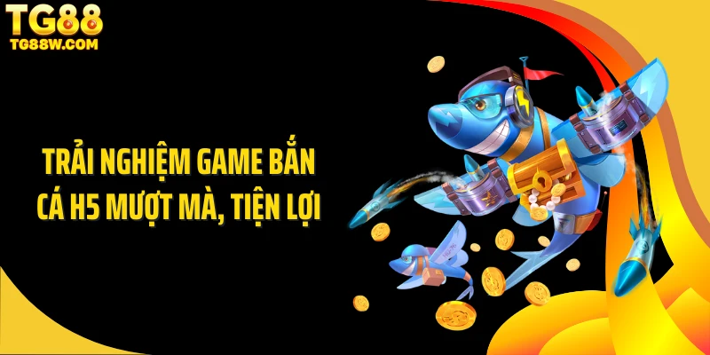 Trải nghiệm game bắn cá H5 mượt mà, tiện lợi