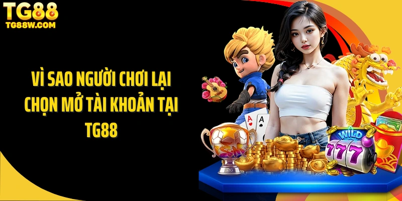 Vì sao người chơi lại chọn mở tài khoản tại TG88